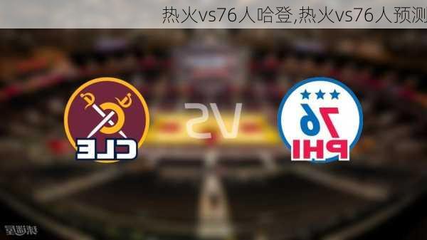 热火vs76人哈登,热火vs76人预测