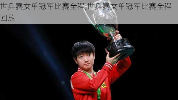 世乒赛女单冠军比赛全程,世乒赛女单冠军比赛全程回放