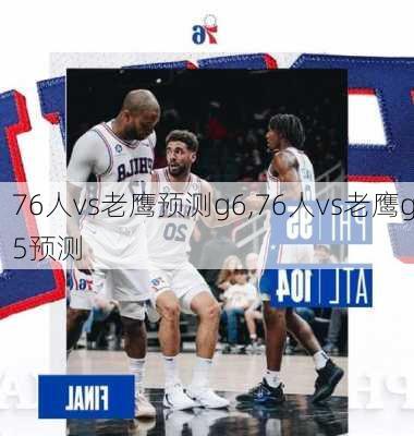 76人vs老鹰预测g6,76人vs老鹰g5预测