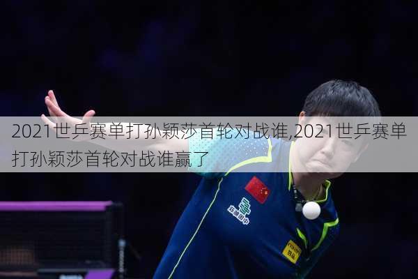 2021世乒赛单打孙颖莎首轮对战谁,2021世乒赛单打孙颖莎首轮对战谁赢了