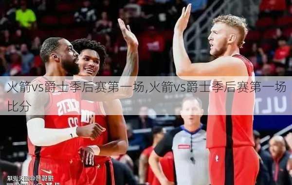 火箭vs爵士季后赛第一场,火箭vs爵士季后赛第一场比分