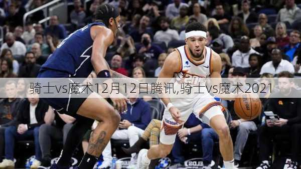 骑士vs魔术12月12日腾讯,骑士vs魔术2021