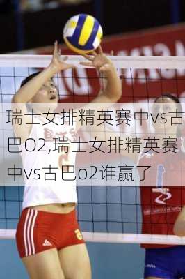 瑞士女排精英赛中vs古巴O2,瑞士女排精英赛中vs古巴o2谁赢了