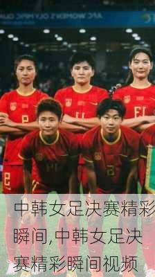中韩女足决赛精彩瞬间,中韩女足决赛精彩瞬间视频