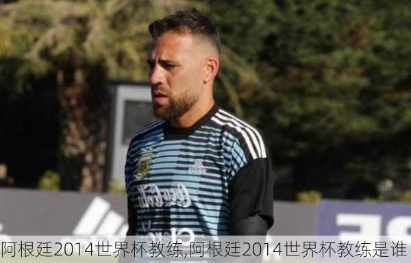 阿根廷2014世界杯教练,阿根廷2014世界杯教练是谁