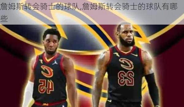 詹姆斯转会骑士的球队,詹姆斯转会骑士的球队有哪些