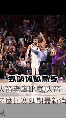 火箭老鹰比赛,火箭老鹰比赛延期最新消息