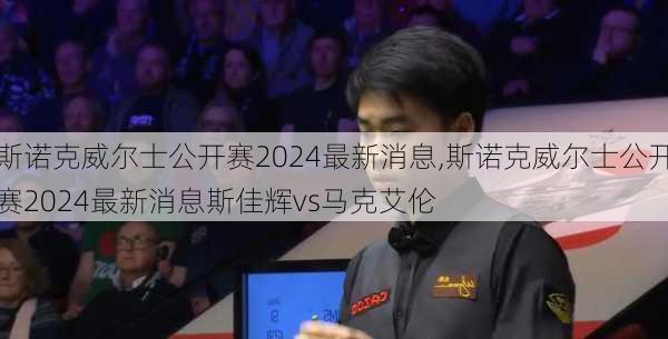 斯诺克威尔士公开赛2024最新消息,斯诺克威尔士公开赛2024最新消息斯佳辉vs马克艾伦