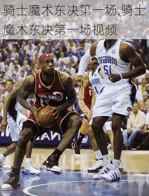 骑士魔术东决第一场,骑士魔术东决第一场视频