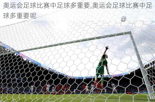 奥运会足球比赛中足球多重要,奥运会足球比赛中足球多重要呢