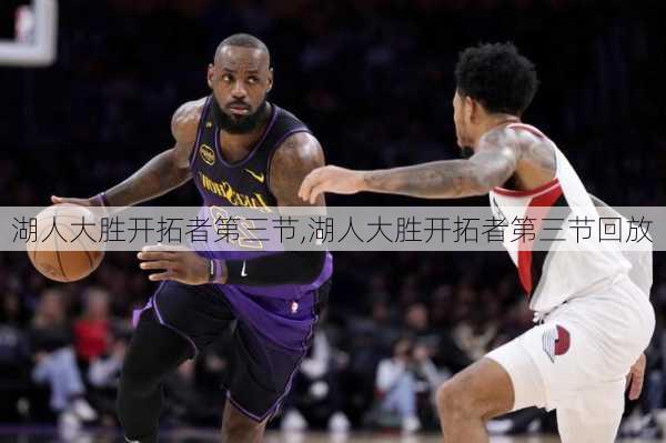 湖人大胜开拓者第三节,湖人大胜开拓者第三节回放