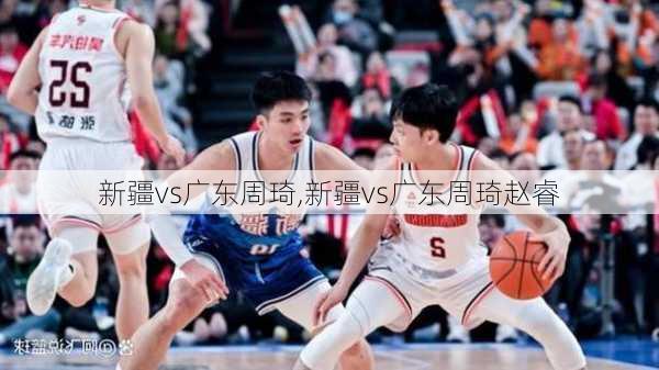 新疆vs广东周琦,新疆vs广东周琦赵睿