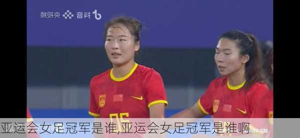 亚运会女足冠军是谁,亚运会女足冠军是谁啊
