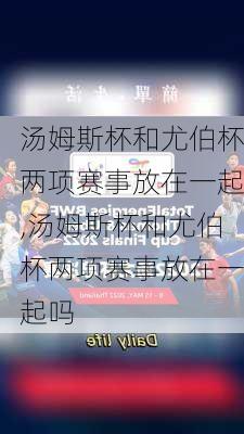 汤姆斯杯和尤伯杯两项赛事放在一起,汤姆斯杯和尤伯杯两项赛事放在一起吗