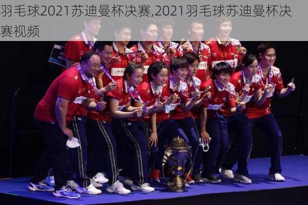 羽毛球2021苏迪曼杯决赛,2021羽毛球苏迪曼杯决赛视频