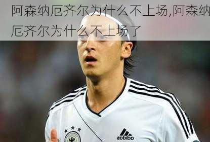 阿森纳厄齐尔为什么不上场,阿森纳厄齐尔为什么不上场了