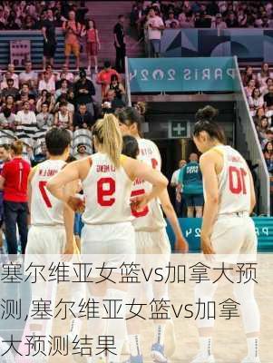 塞尔维亚女篮vs加拿大预测,塞尔维亚女篮vs加拿大预测结果