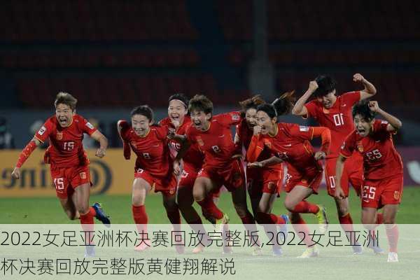 2022女足亚洲杯决赛回放完整版,2022女足亚洲杯决赛回放完整版黄健翔解说