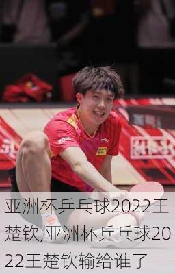 亚洲杯乒乓球2022王楚钦,亚洲杯乒乓球2022王楚钦输给谁了