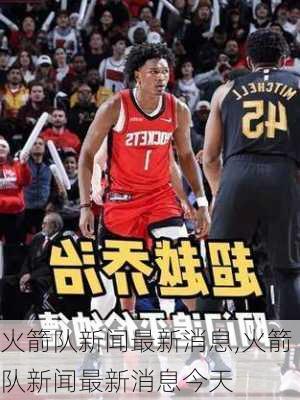 火箭队新闻最新消息,火箭队新闻最新消息今天