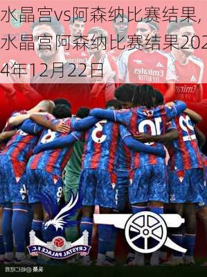 水晶宫vs阿森纳比赛结果,水晶宫阿森纳比赛结果2024年12月22日