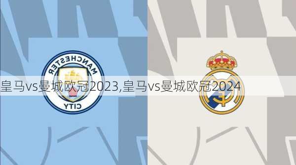 皇马vs曼城欧冠2023,皇马vs曼城欧冠2024