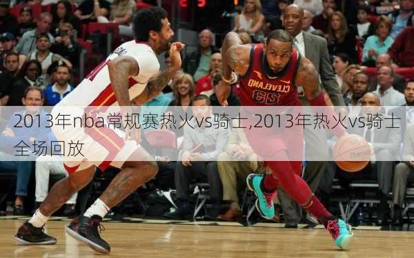 2013年nba常规赛热火vs骑士,2013年热火vs骑士全场回放
