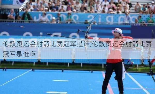 伦敦奥运会射箭比赛冠军是谁,伦敦奥运会射箭比赛冠军是谁啊