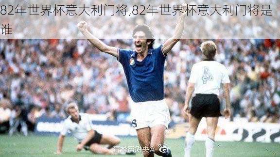82年世界杯意大利门将,82年世界杯意大利门将是谁