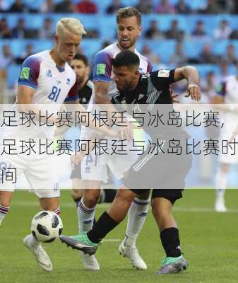 足球比赛阿根廷与冰岛比赛,足球比赛阿根廷与冰岛比赛时间