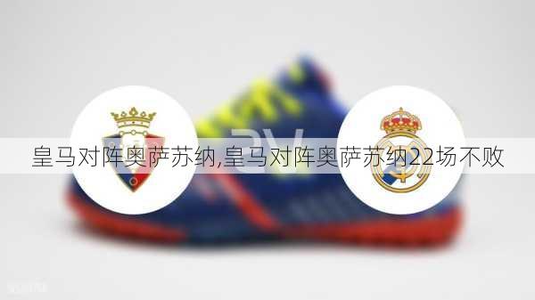 皇马对阵奥萨苏纳,皇马对阵奥萨苏纳22场不败