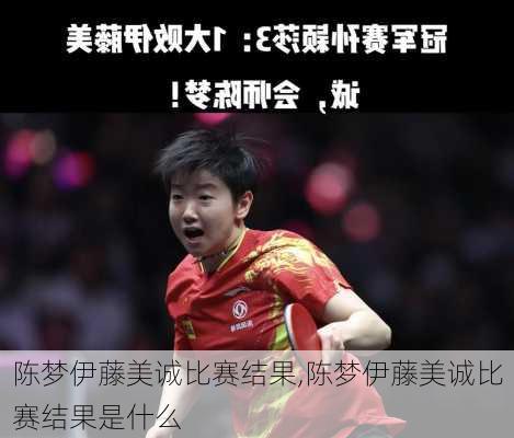陈梦伊藤美诚比赛结果,陈梦伊藤美诚比赛结果是什么