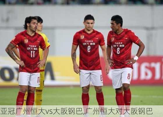 亚冠广州恒大vs大阪钢巴,广州恒大对大阪钢巴