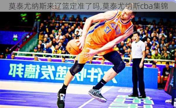 莫泰尤纳斯来辽篮定准了吗,莫泰尤纳斯cba集锦