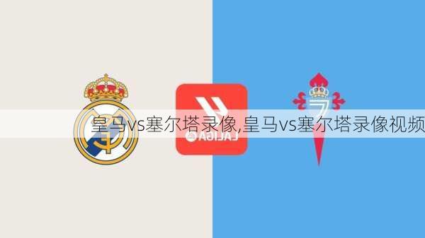 皇马vs塞尔塔录像,皇马vs塞尔塔录像视频