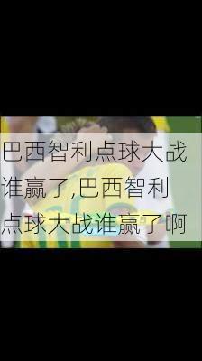 巴西智利点球大战谁赢了,巴西智利点球大战谁赢了啊