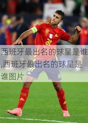 西班牙最出名的球星是谁,西班牙最出名的球星是谁图片