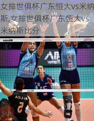 女排世俱杯广东恒大vs米纳斯,女排世俱杯广东恒大vs米纳斯比分