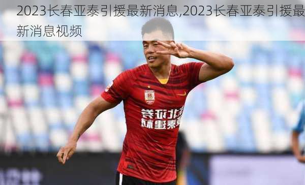 2023长春亚泰引援最新消息,2023长春亚泰引援最新消息视频