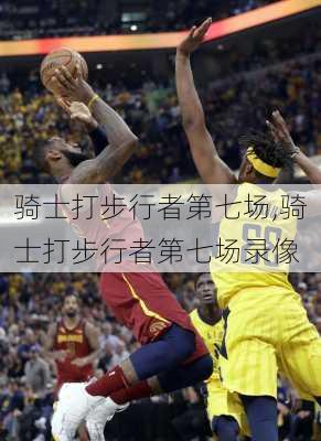 骑士打步行者第七场,骑士打步行者第七场录像