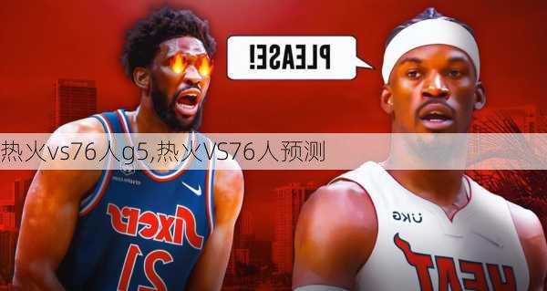 热火vs76人g5,热火VS76人预测