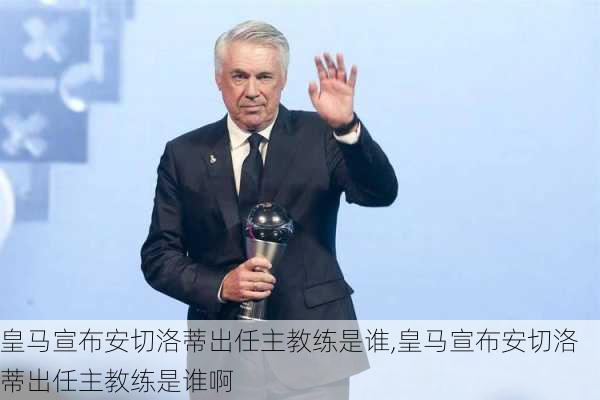 皇马宣布安切洛蒂出任主教练是谁,皇马宣布安切洛蒂出任主教练是谁啊