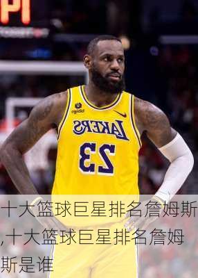 十大篮球巨星排名詹姆斯,十大篮球巨星排名詹姆斯是谁