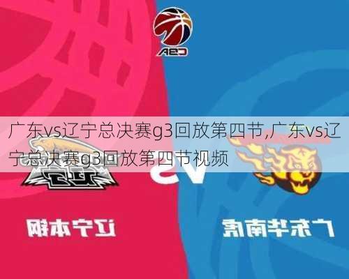 广东vs辽宁总决赛g3回放第四节,广东vs辽宁总决赛g3回放第四节视频