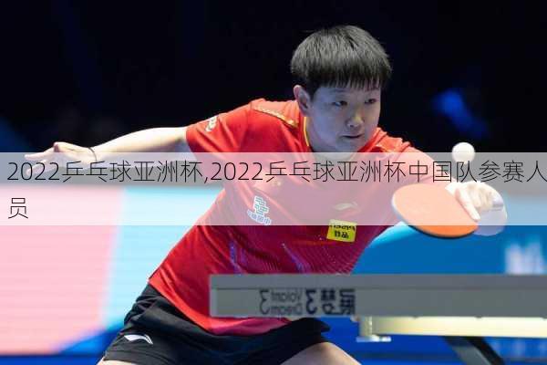 2022乒乓球亚洲杯,2022乒乓球亚洲杯中国队参赛人员