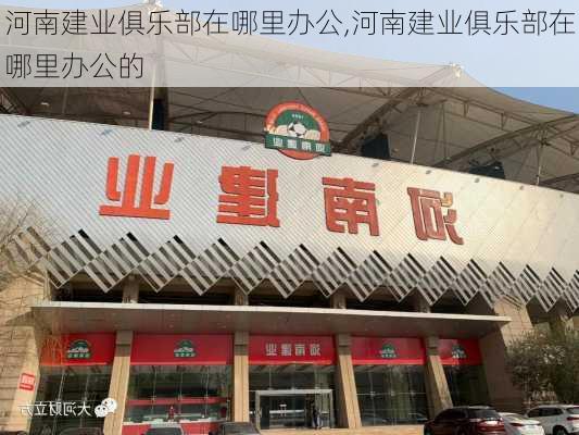 河南建业俱乐部在哪里办公,河南建业俱乐部在哪里办公的