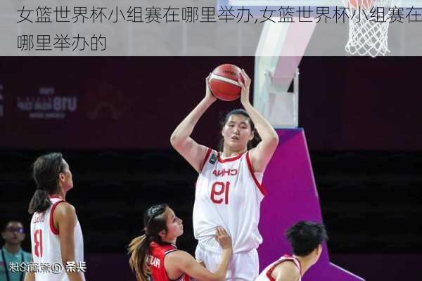 女篮世界杯小组赛在哪里举办,女篮世界杯小组赛在哪里举办的
