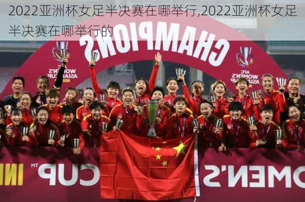 2022亚洲杯女足半决赛在哪举行,2022亚洲杯女足半决赛在哪举行的