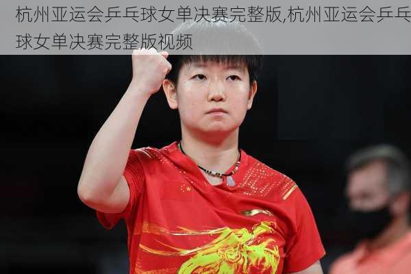 杭州亚运会乒乓球女单决赛完整版,杭州亚运会乒乓球女单决赛完整版视频