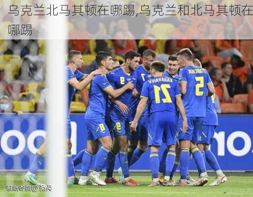 乌克兰北马其顿在哪踢,乌克兰和北马其顿在哪踢